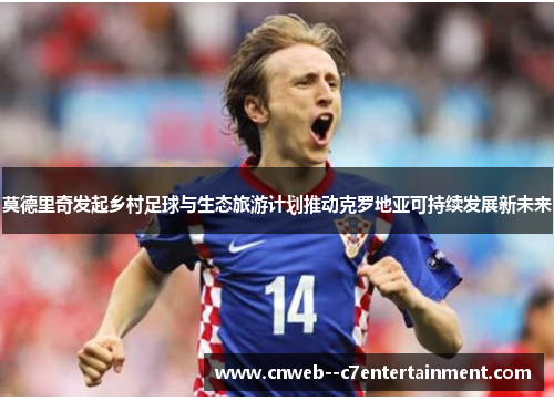 莫德里奇发起乡村足球与生态旅游计划推动克罗地亚可持续发展新未来