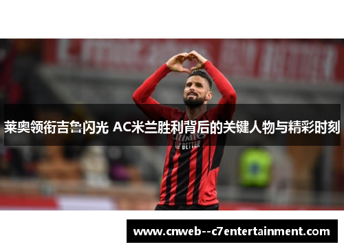 莱奥领衔吉鲁闪光 AC米兰胜利背后的关键人物与精彩时刻