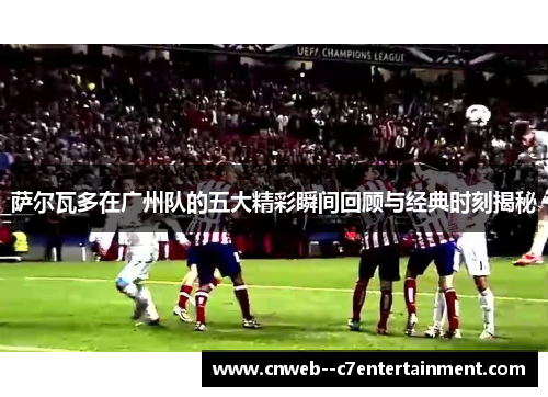 萨尔瓦多在广州队的五大精彩瞬间回顾与经典时刻揭秘