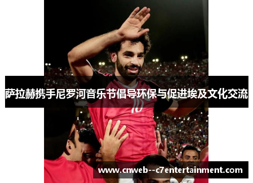 萨拉赫携手尼罗河音乐节倡导环保与促进埃及文化交流