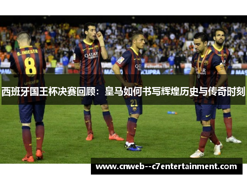 西班牙国王杯决赛回顾：皇马如何书写辉煌历史与传奇时刻