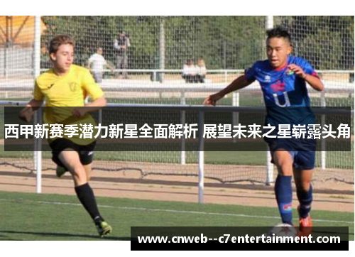 西甲新赛季潜力新星全面解析 展望未来之星崭露头角