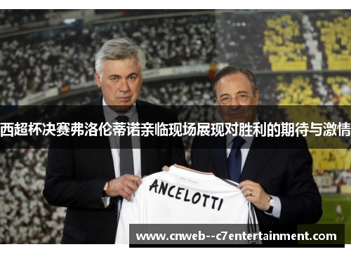 西超杯决赛弗洛伦蒂诺亲临现场展现对胜利的期待与激情