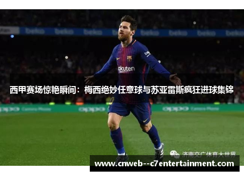 西甲赛场惊艳瞬间：梅西绝妙任意球与苏亚雷斯疯狂进球集锦