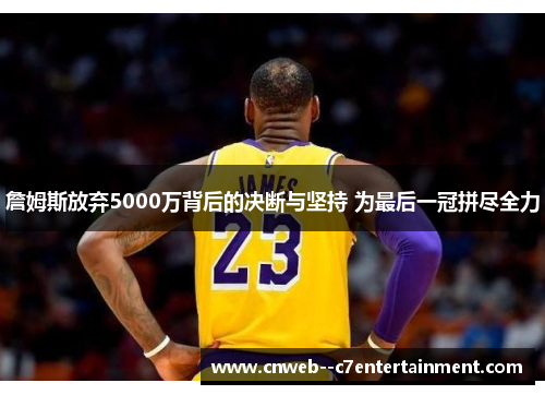 詹姆斯放弃5000万背后的决断与坚持 为最后一冠拼尽全力