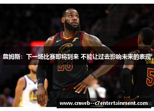 詹姆斯：下一场比赛即将到来 不能让过去影响未来的表现