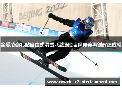 谷爱凌崇礼站自由式滑雪U型场地表现完美再创辉煌成就