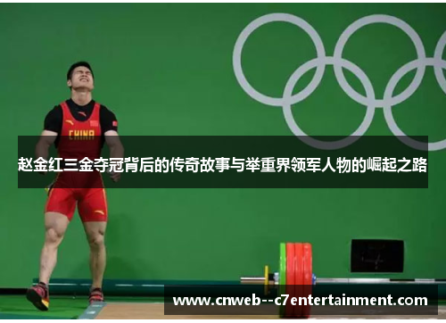 赵金红三金夺冠背后的传奇故事与举重界领军人物的崛起之路
