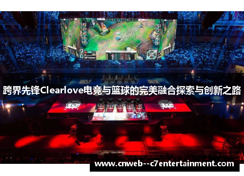 跨界先锋Clearlove电竞与篮球的完美融合探索与创新之路
