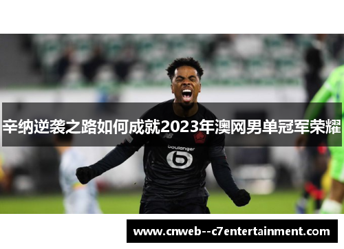 辛纳逆袭之路如何成就2023年澳网男单冠军荣耀