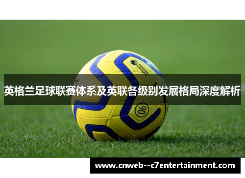 英格兰足球联赛体系及英联各级别发展格局深度解析