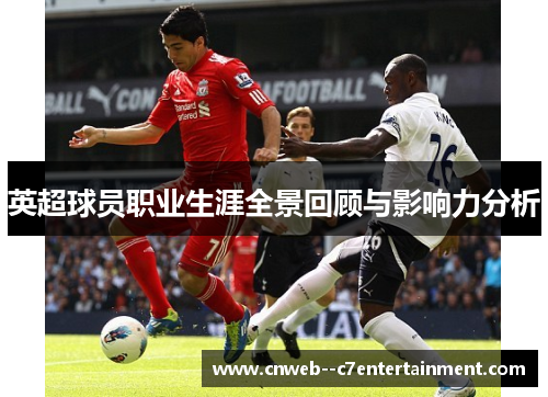 英超球员职业生涯全景回顾与影响力分析