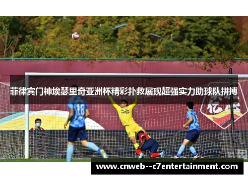 菲律宾门神埃瑟里奇亚洲杯精彩扑救展现超强实力助球队拼搏