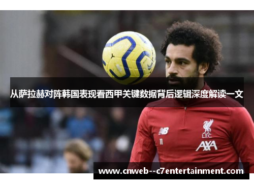 从萨拉赫对阵韩国表现看西甲关键数据背后逻辑深度解读一文