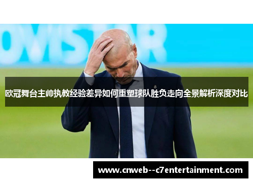 欧冠舞台主帅执教经验差异如何重塑球队胜负走向全景解析深度对比