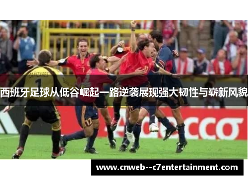 西班牙足球从低谷崛起一路逆袭展现强大韧性与崭新风貌