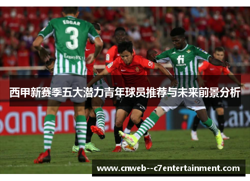 西甲新赛季五大潜力青年球员推荐与未来前景分析