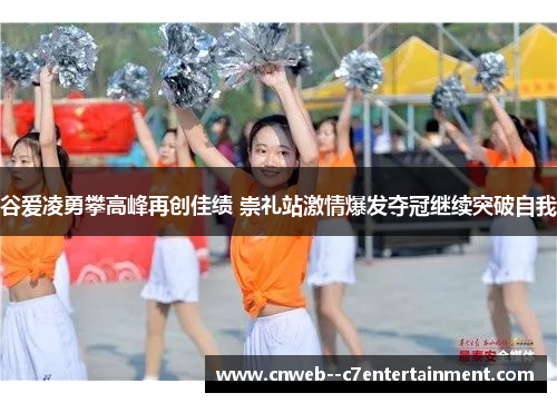谷爱凌勇攀高峰再创佳绩 崇礼站激情爆发夺冠继续突破自我