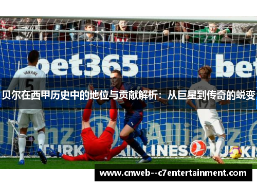 贝尔在西甲历史中的地位与贡献解析：从巨星到传奇的蜕变