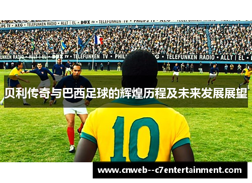 贝利传奇与巴西足球的辉煌历程及未来发展展望
