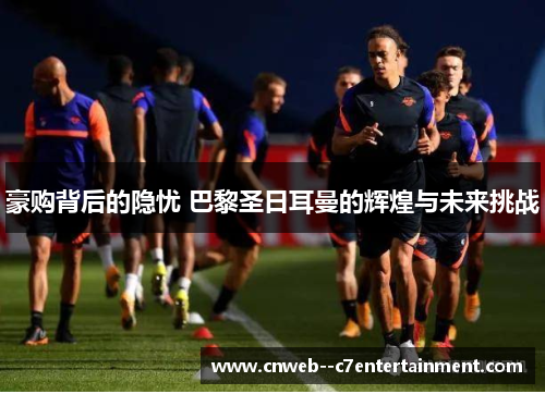 豪购背后的隐忧 巴黎圣日耳曼的辉煌与未来挑战