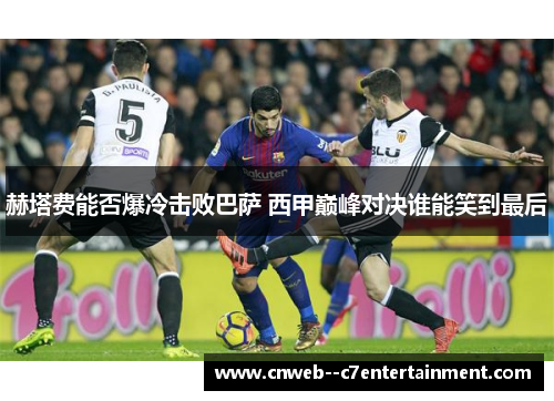 赫塔费能否爆冷击败巴萨 西甲巅峰对决谁能笑到最后