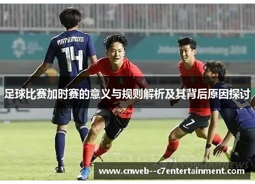 足球比赛加时赛的意义与规则解析及其背后原因探讨