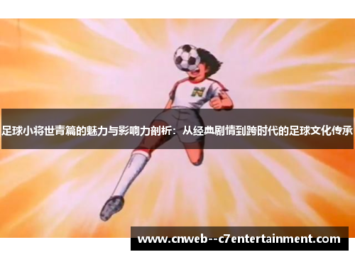 足球小将世青篇的魅力与影响力剖析：从经典剧情到跨时代的足球文化传承