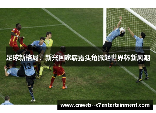 足球新格局：新兴国家崭露头角掀起世界杯新风潮