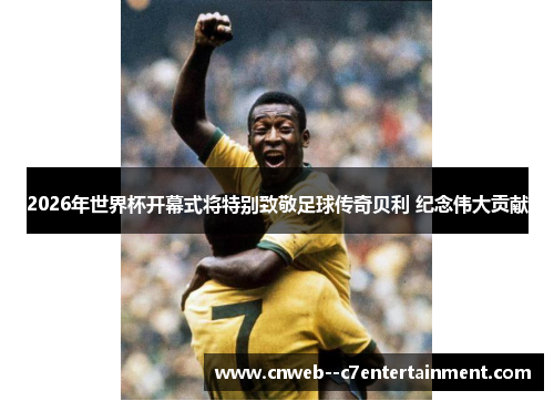 2026年世界杯开幕式将特别致敬足球传奇贝利 纪念伟大贡献