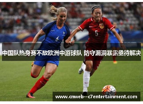 中国队热身赛不敌欧洲中游球队 防守漏洞暴露亟待解决