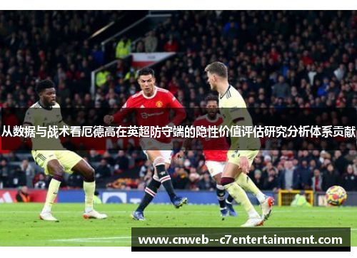 从数据与战术看厄德高在英超防守端的隐性价值评估研究分析体系贡献