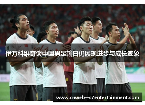 伊万科维奇谈中国男足输日仍展现进步与成长迹象