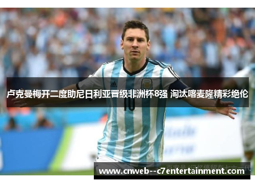 卢克曼梅开二度助尼日利亚晋级非洲杯8强 淘汰喀麦隆精彩绝伦