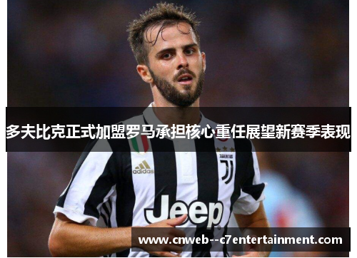 多夫比克正式加盟罗马承担核心重任展望新赛季表现