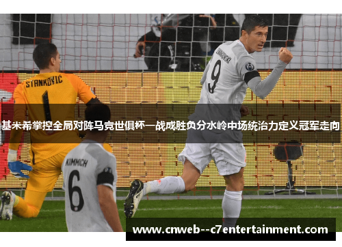 基米希掌控全局对阵马竞世俱杯一战成胜负分水岭中场统治力定义冠军走向