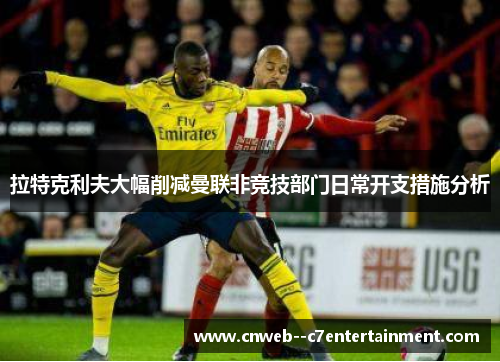 拉特克利夫大幅削减曼联非竞技部门日常开支措施分析