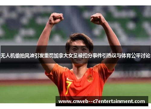 无人机偷拍风波引发重罚加拿大女足被扣分事件引热议与体育公平讨论