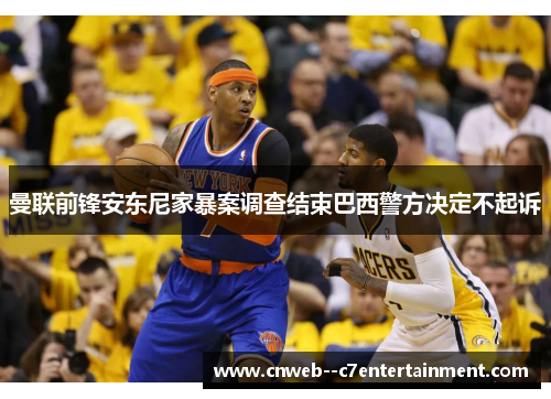 曼联前锋安东尼家暴案调查结束巴西警方决定不起诉