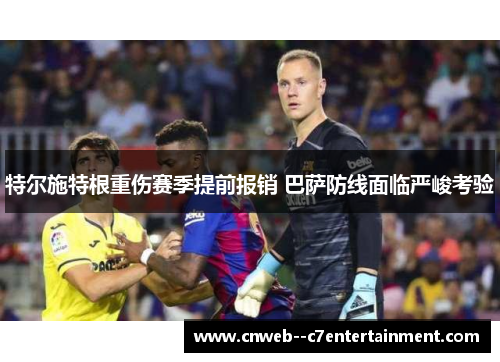 特尔施特根重伤赛季提前报销 巴萨防线面临严峻考验