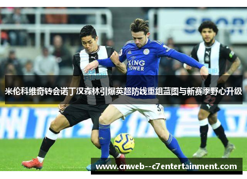 米伦科维奇转会诺丁汉森林引爆英超防线重组蓝图与新赛季野心升级