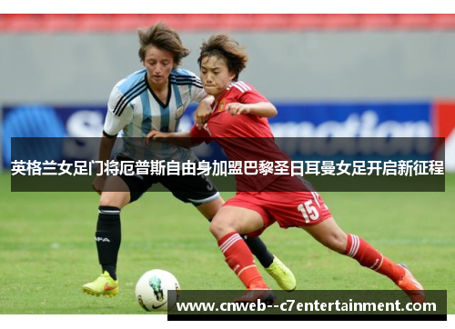 英格兰女足门将厄普斯自由身加盟巴黎圣日耳曼女足开启新征程