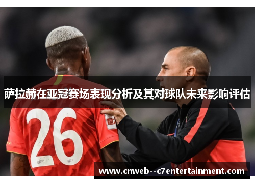 萨拉赫在亚冠赛场表现分析及其对球队未来影响评估