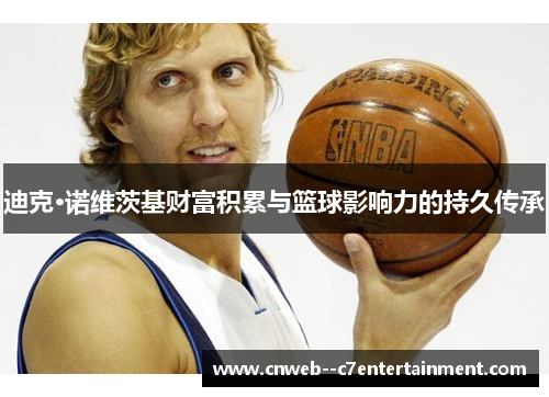 迪克·诺维茨基财富积累与篮球影响力的持久传承