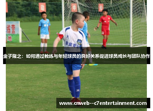 金子隆之：如何通过教练与年轻球员的良好关系促进球员成长与团队协作