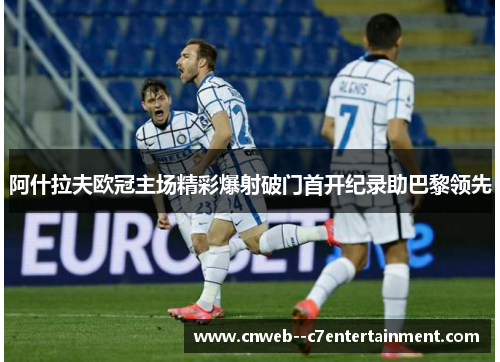 阿什拉夫欧冠主场精彩爆射破门首开纪录助巴黎领先