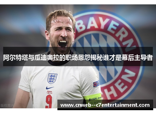 阿尔特塔与瓜迪奥拉的职场恩怨揭秘谁才是幕后主导者