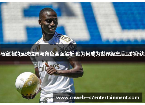 马塞洛的足球位置与角色全面解析 他为何成为世界级左后卫的秘诀