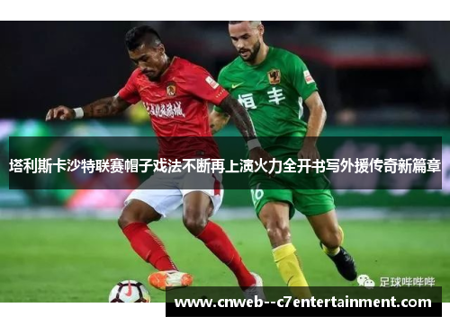 塔利斯卡沙特联赛帽子戏法不断再上演火力全开书写外援传奇新篇章