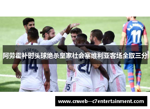阿劳霍补时头球绝杀皇家社会塞维利亚客场全取三分
